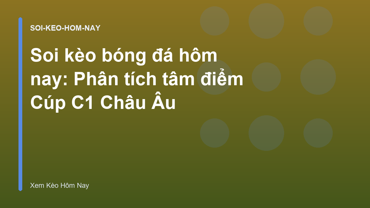 Soi kèo bóng đá hôm nay: Phân tích tâm điểm Cúp C1 Châu Âu